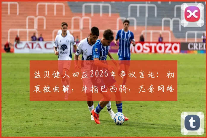 盐贝健人回应2026年争议言论：初衷被曲解，非指巴西弱，无奈网络误读发酵