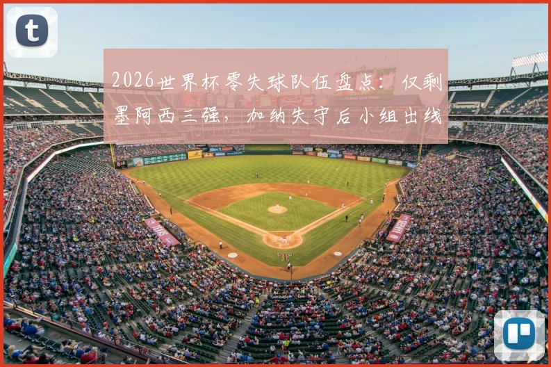 2026世界杯零失球队伍盘点：仅剩墨阿西三强，加纳失守后小组出线形势全解析