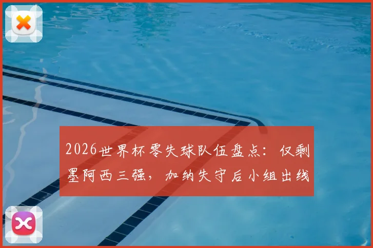 2026世界杯零失球队伍盘点：仅剩墨阿西三强，加纳失守后小组出线形势全解析