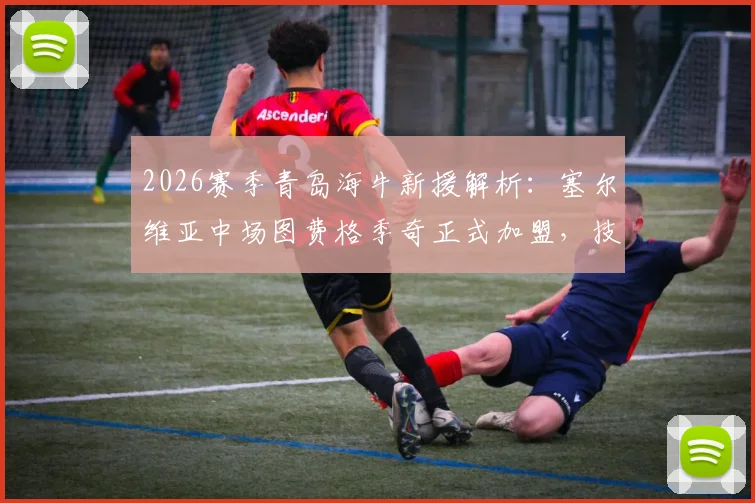 2026赛季青岛海牛新援解析：塞尔维亚中场图费格季奇正式加盟，技术特点与球队战术影响前瞻