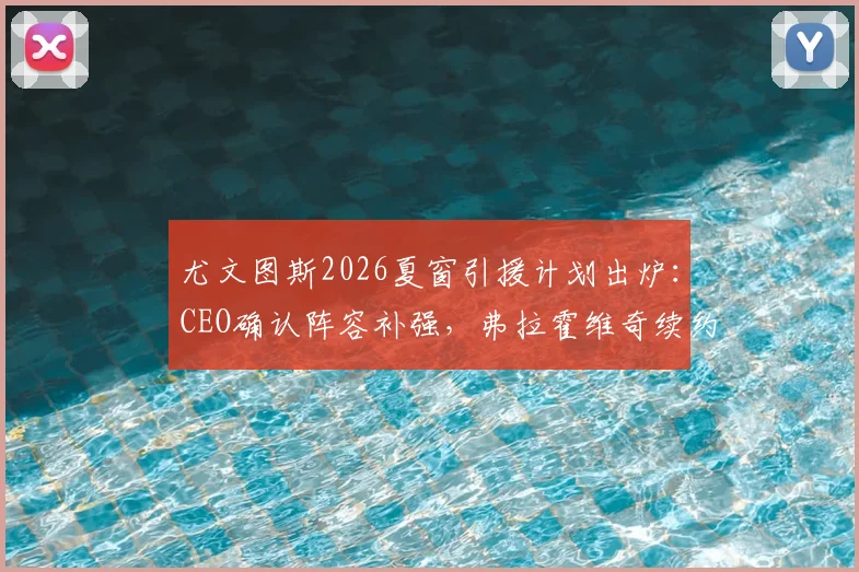 尤文图斯2026夏窗引援计划出炉:CEO确认阵容补强,弗拉霍维奇续约谈判陷入僵局