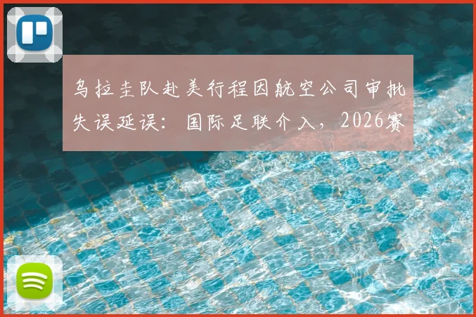 乌拉圭队赴美行程因航空公司审批失误延误：国际足联介入，2026赛事球队交通保障引关注