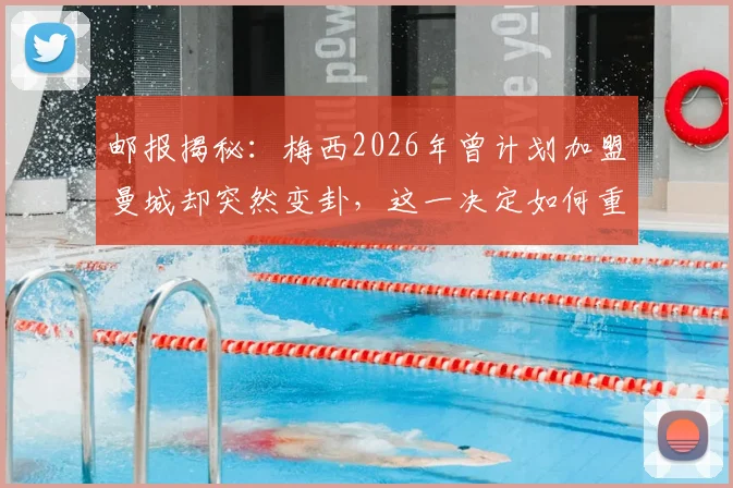 邮报揭秘:梅西2026年曾计划加盟曼城却突然变卦,这一决定如何重创了瓜迪奥拉的战术布局?