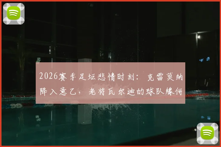 2026赛季足坛悲情时刻:克雷莫纳降入意乙,老将瓦尔迪的球队缘何连续两年降级?