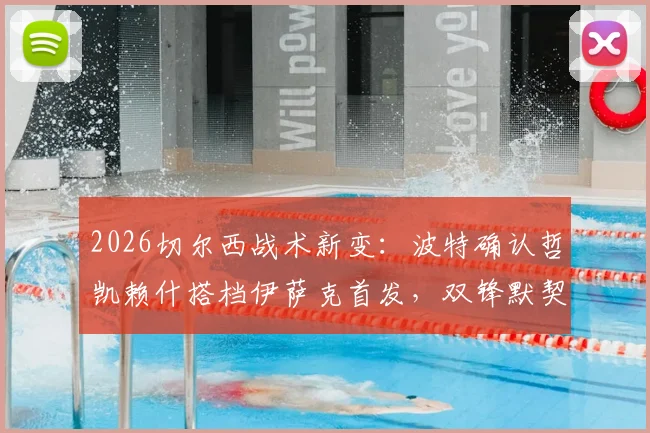 2026切尔西战术新变：波特确认哲凯赖什搭档伊萨克首发，双锋默契培养全解析