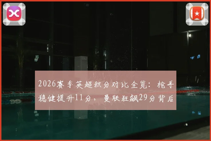 2026赛季英超积分对比全览：枪手稳健提升11分，曼联狂飙29分背后的故事