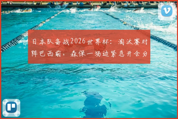 日本队备战2026世界杯:淘汰赛对阵巴西前,森保一场边紧急开会分析战术,赛后复盘曝光