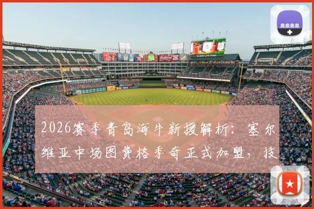 2026赛季青岛海牛新援解析：塞尔维亚中场图费格季奇正式加盟，技术特点与球队战术影响前瞻