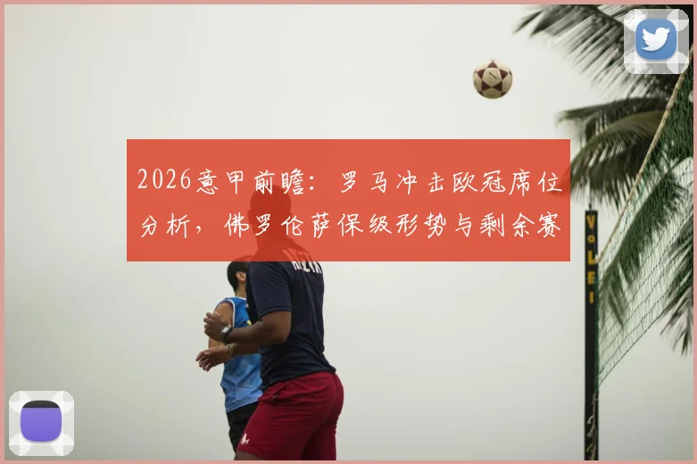 2026意甲前瞻:罗马冲击欧冠席位分析,佛罗伦萨保级形势与剩余赛程解读,谁能搭上前四末班车?