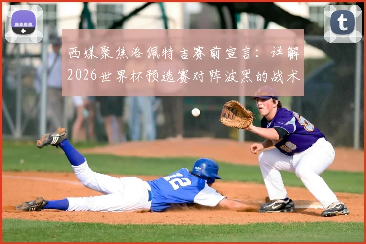 西媒聚焦洛佩特吉赛前宣言:详解2026世界杯预选赛对阵波黑的战术博弈与取胜之匙