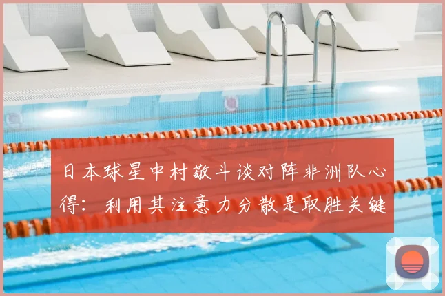 日本球星中村敬斗谈对阵非洲队心得：利用其注意力分散是取胜关键，展望2026世界杯交锋