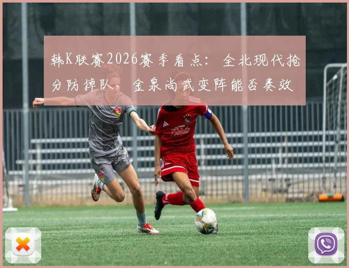 韩K联赛2026赛季看点：全北现代抢分防掉队，金泉尚武变阵能否奏效关键解析