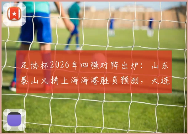 足协杯2026年四强对阵出炉：山东泰山火拼上海海港胜负预测，大连英博迎战上海申花历史交锋解析