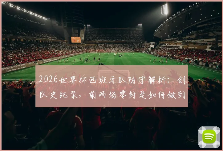2026世界杯西班牙队防守解析:创队史纪录,前两场零封是如何做到的?斗牛士军团后防数据一览