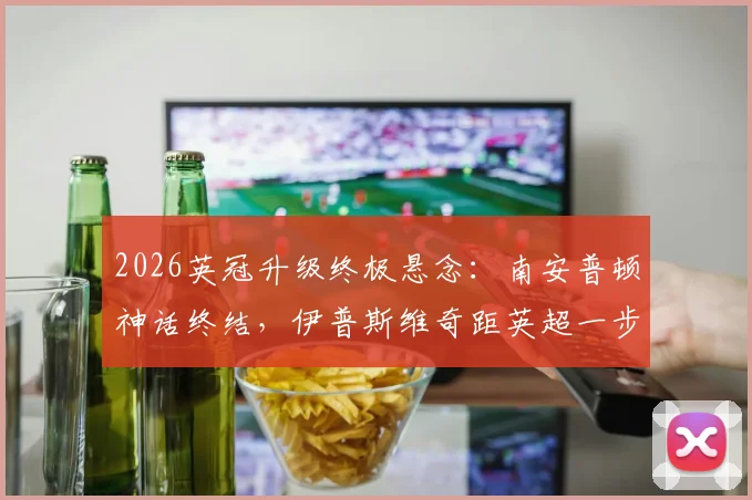 2026英冠升级终极悬念：南安普顿神话终结，伊普斯维奇距英超一步之遥，附最新积分榜解析