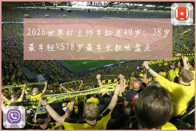 2026世界杯主帅年龄差40岁：38岁最年轻VS78岁最年长教练盘点