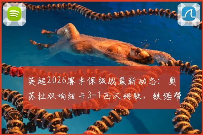 英超2026赛季保级战最新动态:奥苏拉双响纽卡3-1西汉姆联,铁锤帮最快本轮降级原因解析