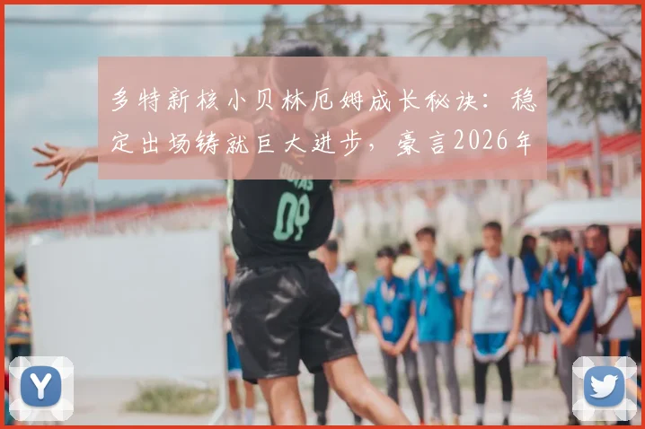 多特新核小贝林厄姆成长秘诀：稳定出场铸就巨大进步，豪言2026年前不会离队