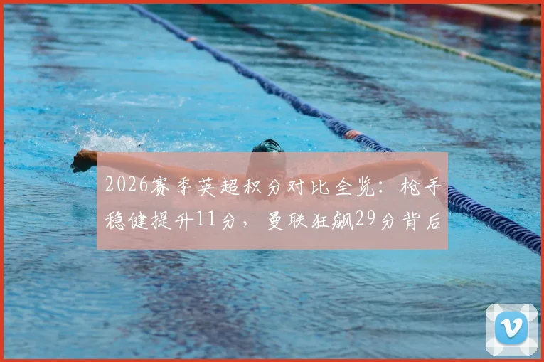 2026赛季英超积分对比全览：枪手稳健提升11分，曼联狂飙29分背后的故事