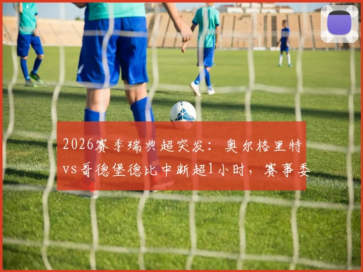 2026赛季瑞典超突发：奥尔格里特vs哥德堡德比中断超1小时，赛事委员会紧急开会决定是否继续，附最新赛况分析