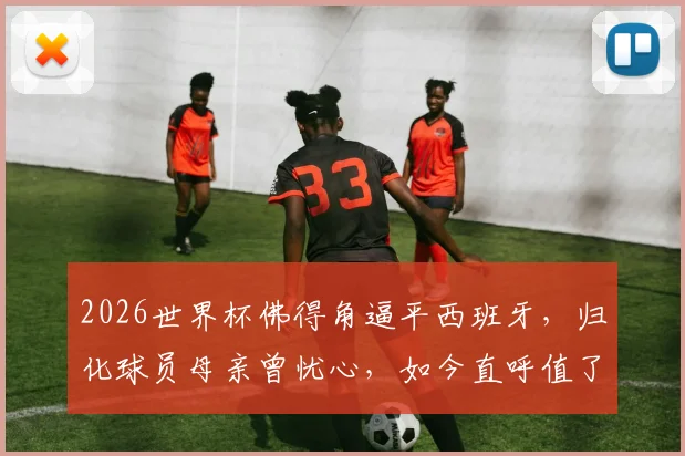 2026世界杯佛得角逼平西班牙，归化球员母亲曾忧心，如今直呼值了！
