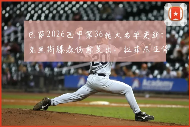 巴萨2026西甲第36轮大名单更新：克里斯滕森伤愈复出，拉菲尼亚停赛影响几何？