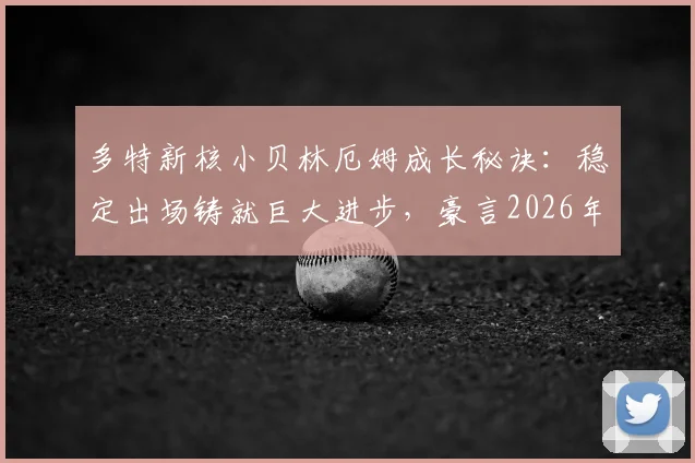 多特新核小贝林厄姆成长秘诀：稳定出场铸就巨大进步，豪言2026年前不会离队
