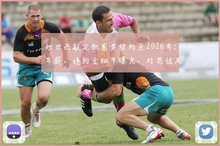切尔西敲定凯塞多续约至2026年：年薪、违约金细节曝光，对恩佐及中场布局有何影响？