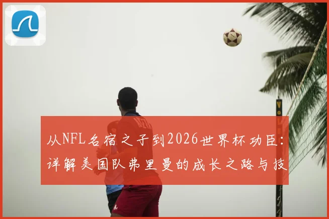 从NFL名宿之子到2026世界杯功臣：详解美国队弗里曼的成长之路与技术特点
