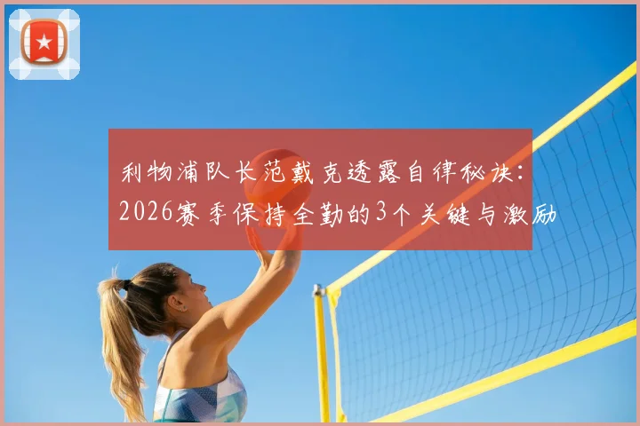 利物浦队长范戴克透露自律秘诀:2026赛季保持全勤的3个关键与激励球队的队长心得