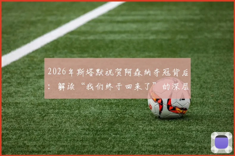 2026年斯塔默祝贺阿森纳夺冠背后:解读“我们终于回来了”的深层含义与枪手球迷的荣耀时刻