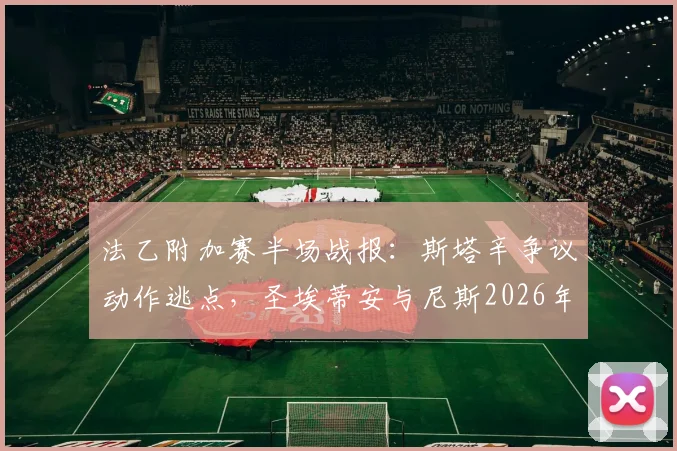 法乙附加赛半场战报：斯塔辛争议动作逃点，圣埃蒂安与尼斯2026年闷平，关键判罚复盘