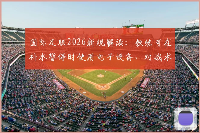 国际足联2026新规解读：教练可在补水暂停时使用电子设备，对战术部署影响有多大？