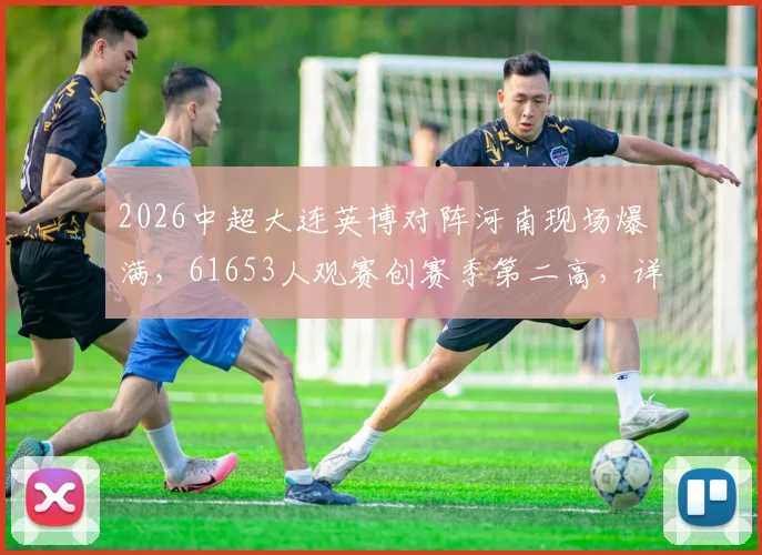 2026中超大连英博对阵河南现场爆满，61653人观赛创赛季第二高，详解球市回暖背后原因