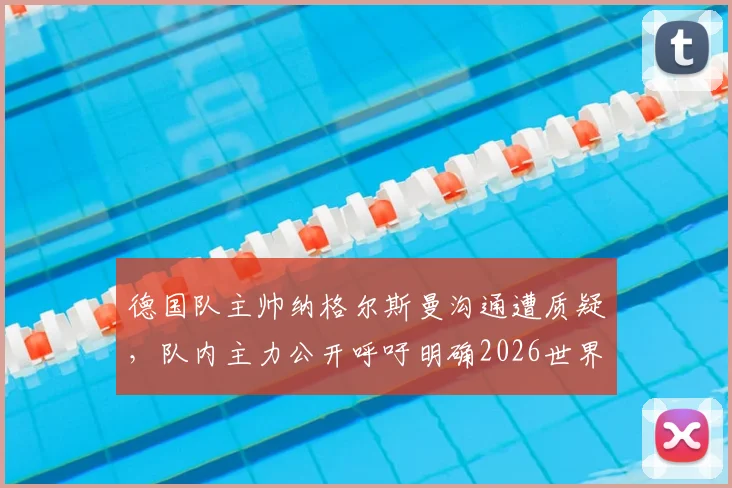 德国队主帅纳格尔斯曼沟通遭质疑，队内主力公开呼吁明确2026世界杯用人计划，教练权威面临考验