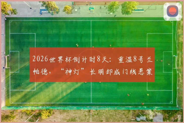 2026世界杯倒计时8天：重温8号兰帕德，“神灯”长明却成门线悬案永恒之痛
