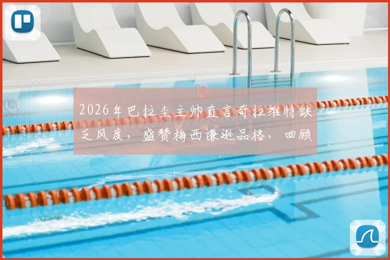 2026年巴拉圭主帅直言奇拉维特缺乏风度,盛赞梅西谦逊品格,回顾足坛将帅矛盾与巨星榜样