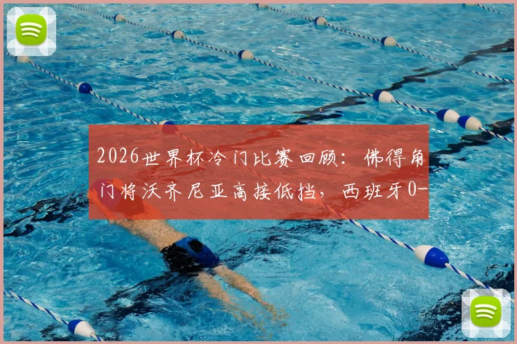 2026世界杯冷门比赛回顾：佛得角门将沃齐尼亚高接低挡，西班牙0-0憾平黑马，附小组赛爆冷集锦