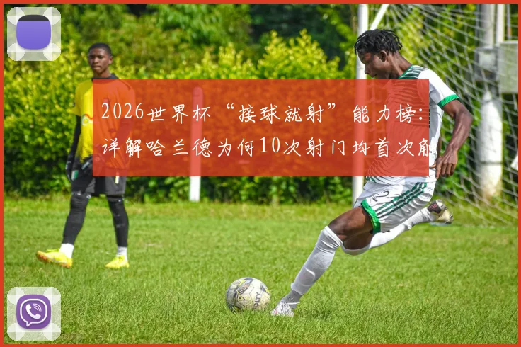 2026世界杯“接球就射”能力榜：详解哈兰德为何10次射门均首次触球完成，附效率前锋实战解析