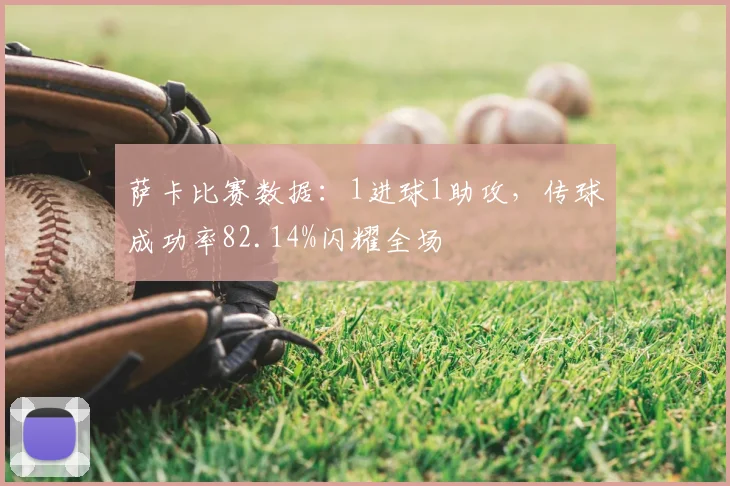 萨卡比赛数据：1进球1助攻，传球成功率82.14%闪耀全场