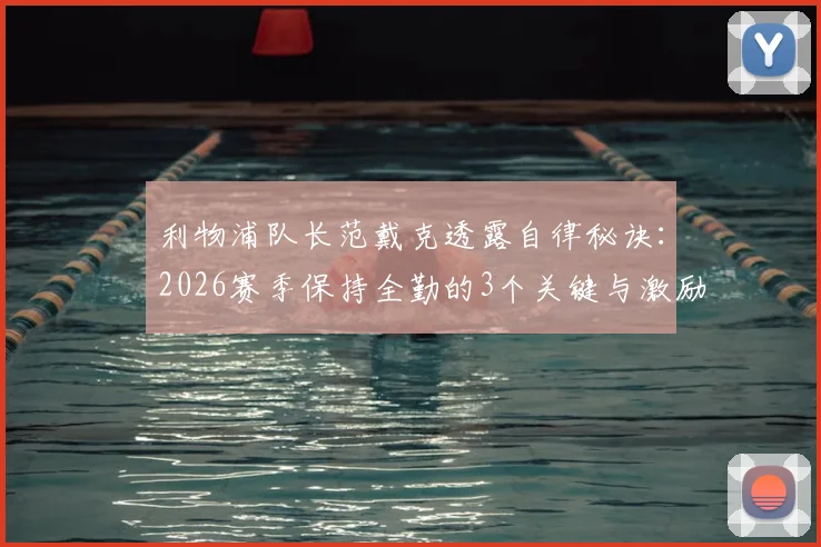 利物浦队长范戴克透露自律秘诀：2026赛季保持全勤的3个关键与激励球队的队长心得