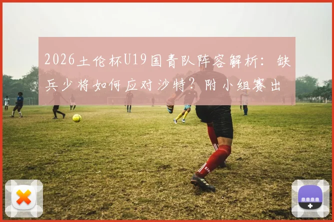 2026土伦杯U19国青队阵容解析：缺兵少将如何应对沙特？附小组赛出线形势与战术看点