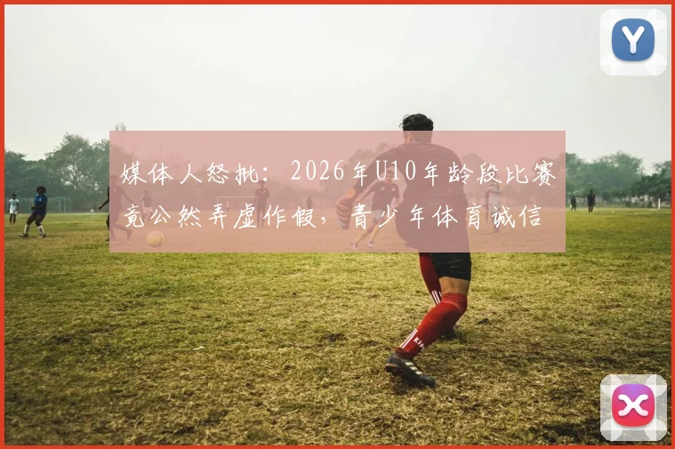 媒体人怒批：2026年U10年龄段比赛竟公然弄虚作假，青少年体育诚信危机如何破局？