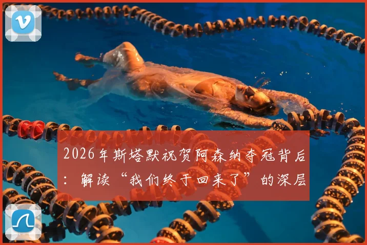 2026年斯塔默祝贺阿森纳夺冠背后：解读“我们终于回来了”的深层含义与枪手球迷的荣耀时刻