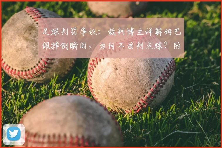 足球判罚争议：裁判博主详解姆巴佩摔倒瞬间，为何不该判点球？附假摔判定规则与争议点分析