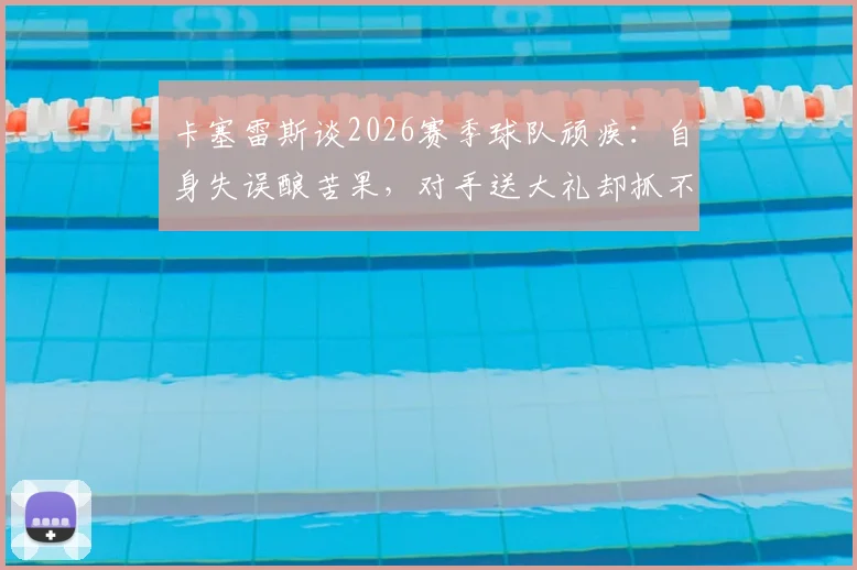 卡塞雷斯谈2026赛季球队顽疾：自身失误酿苦果，对手送大礼却抓不住