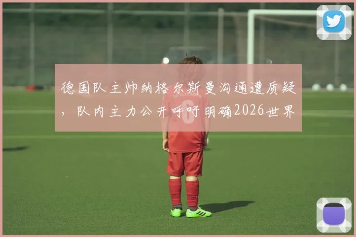 德国队主帅纳格尔斯曼沟通遭质疑，队内主力公开呼吁明确2026世界杯用人计划，教练权威面临考验
