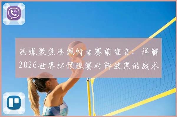 西媒聚焦洛佩特吉赛前宣言：详解2026世界杯预选赛对阵波黑的战术博弈与取胜之匙