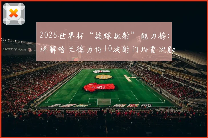 2026世界杯“接球就射”能力榜：详解哈兰德为何10次射门均首次触球完成，附效率前锋实战解析