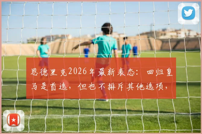 恩德里克2026年最新表态：回归皇马是首选，但也不排斥其他选项，帕尔梅拉斯现状如何？
